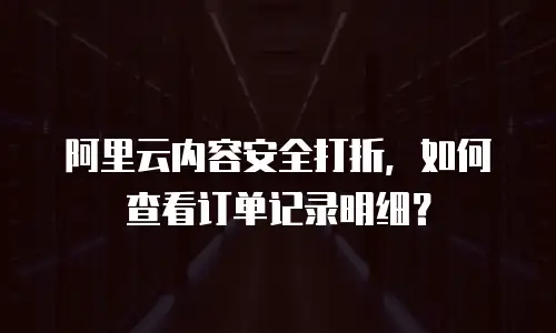 阿里云内容安全打折，如何查看订单记录明细？