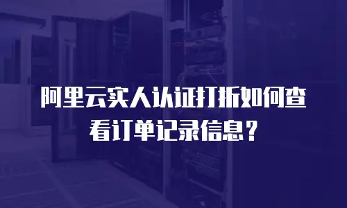 阿里云实人认证打折如何查看订单记录信息？