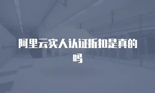 阿里云实人认证折扣,阿里云实人认证折扣是真的吗