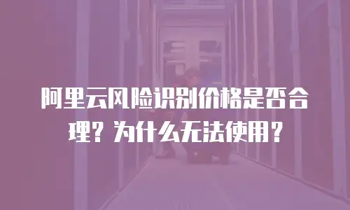 阿里云风险识别价格是否合理？为什么无法使用？