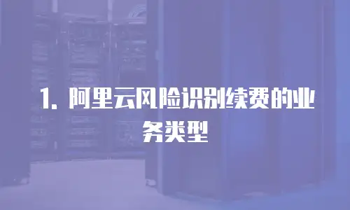 1. 阿里云风险识别续费的业务类型