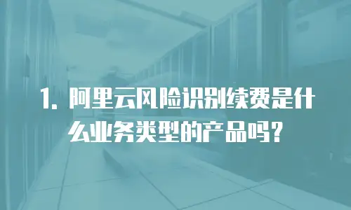 1. 阿里云风险识别续费是什么业务类型的产品吗？