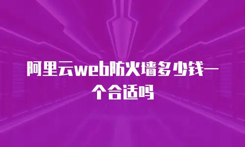阿里云web防火墙多少钱一个合适吗