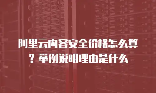 阿里云内容安全价格怎么算？举例说明理由是什么