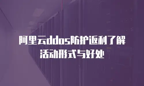 阿里云ddos防护返利了解活动形式与好处