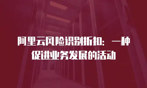 阿里云风险识别折扣：一种促进业务发展的活动