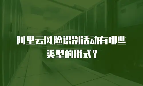 阿里云风险识别活动有哪些类型的形式？
