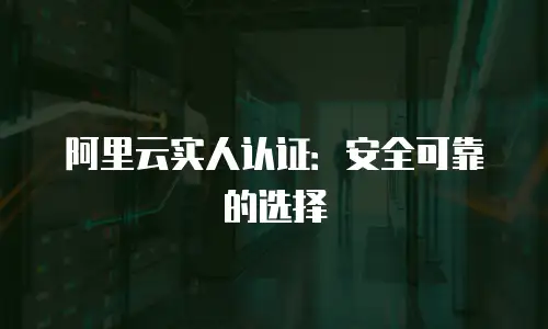 阿里云实人认证：安全可靠的选择