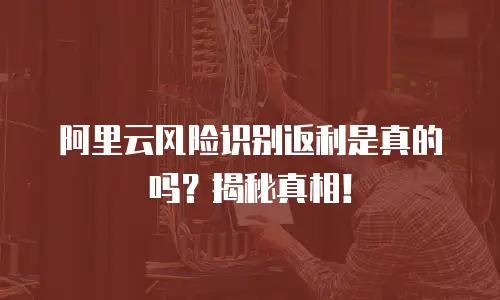 阿里云风险识别返利是真的吗？揭秘真相！