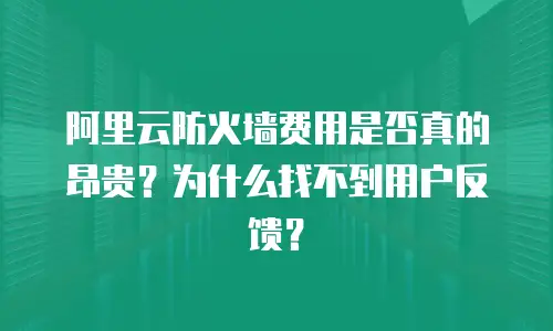 阿里云防火墙费用是否真的昂贵？为什么找不到用户反馈？