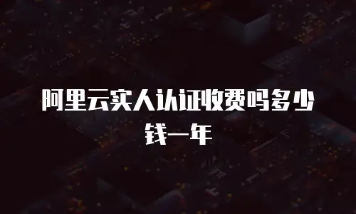 阿里云实人认证收费吗多少钱一年