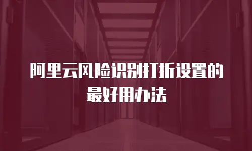 阿里云风险识别打折设置的最好用办法
