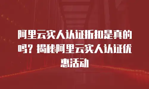 阿里云实人认证折扣是真的吗？揭秘阿里云实人认证优惠活动