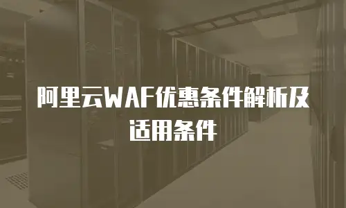 阿里云WAF优惠条件解析及适用条件