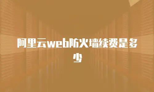 阿里云web防火墙续费是多少
