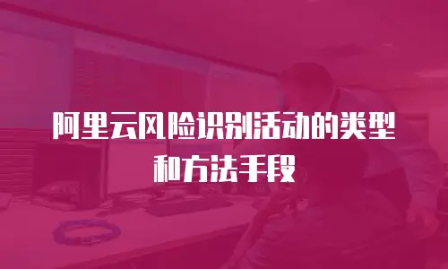 阿里云风险识别活动的类型和方法手段