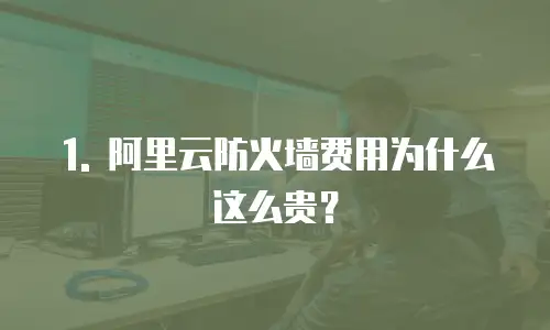 1. 阿里云防火墙费用为什么这么贵？