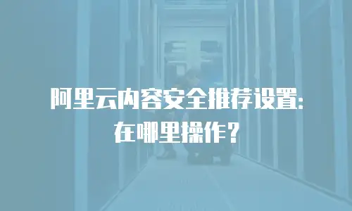 阿里云内容安全推荐设置：在哪里操作？