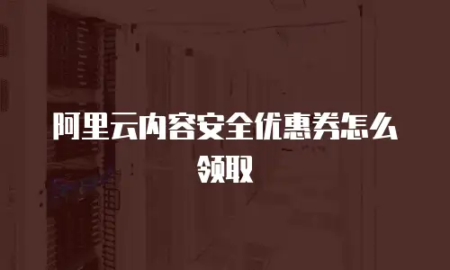 阿里云内容安全优惠券怎么领取