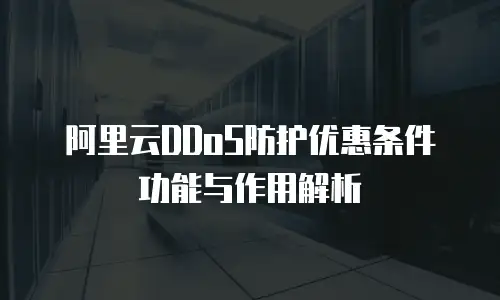 阿里云DDoS防护优惠条件功能与作用解析