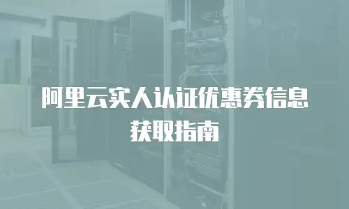 阿里云实人认证优惠券信息获取指南