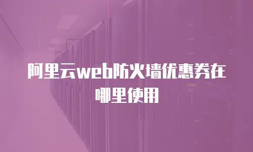阿里云web防火墙优惠券在哪里使用