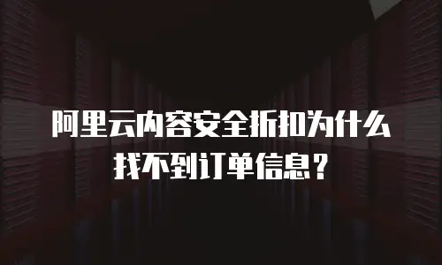 阿里云内容安全折扣为什么找不到订单信息？