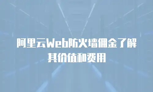 阿里云Web防火墙佣金了解其价值和费用