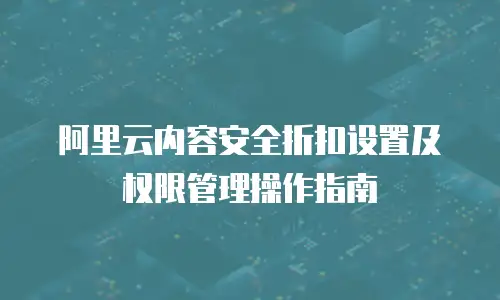 阿里云内容安全折扣设置及权限管理操作指南