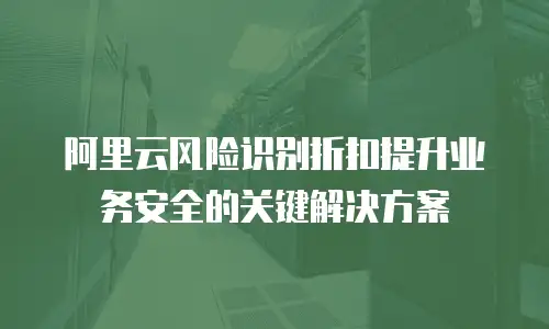 阿里云风险识别折扣提升业务安全的关键解决方案