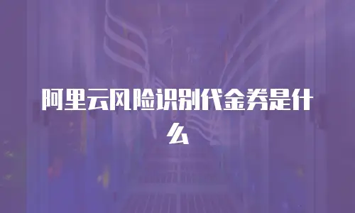 阿里云风险识别代金券是什么