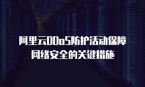 阿里云DDoS防护活动保障网络安全的关键措施