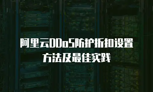 阿里云DDoS防护折扣设置方法及最佳实践