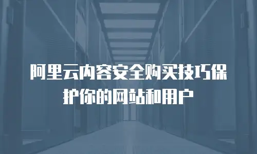 阿里云内容安全购买技巧保护你的网站和用户