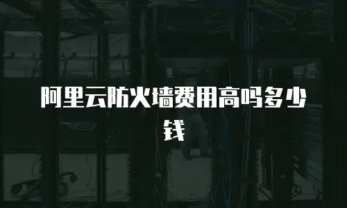 阿里云防火墙费用高吗多少钱