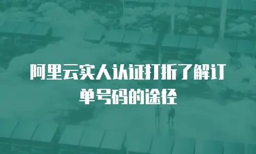 阿里云实人认证打折了解订单号码的途径