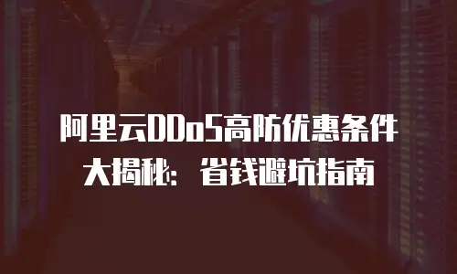 阿里云DDoS高防优惠条件大揭秘：省钱避坑指南