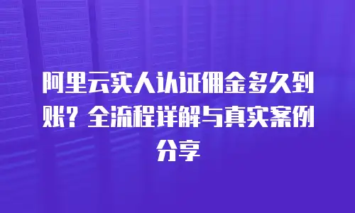 阿里云实人认证佣金多久到账？全流程详解与真实案例分享