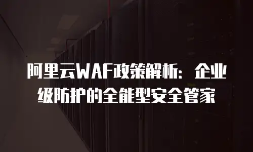 阿里云WAF政策解析：企业级防护的全能型安全管家