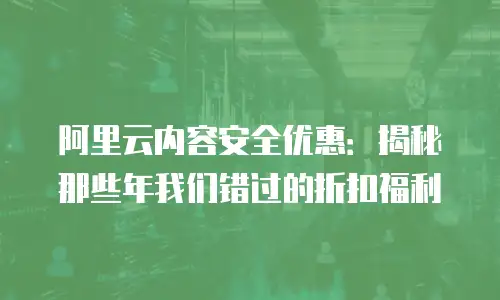 阿里云内容安全优惠：揭秘那些年我们错过的折扣福利