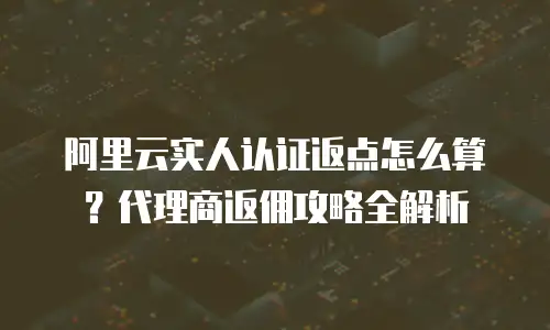 阿里云实人认证返点怎么算？代理商返佣攻略全解析