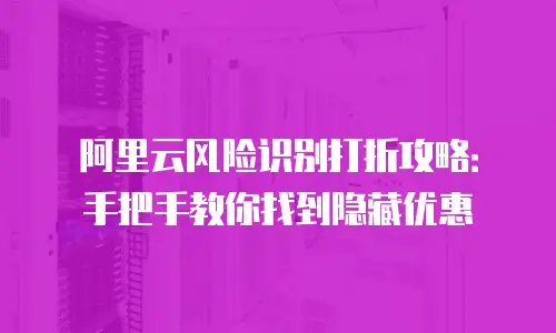 阿里云风险识别打折攻略：手把手教你找到隐藏优惠