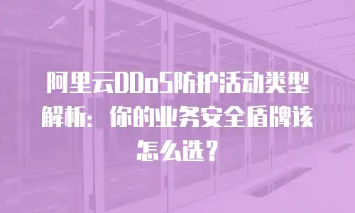 阿里云DDoS防护活动类型解析：你的业务安全盾牌该怎么选？