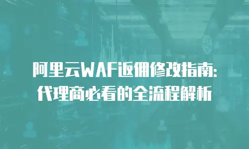 阿里云WAF返佣修改指南：代理商必看的全流程解析