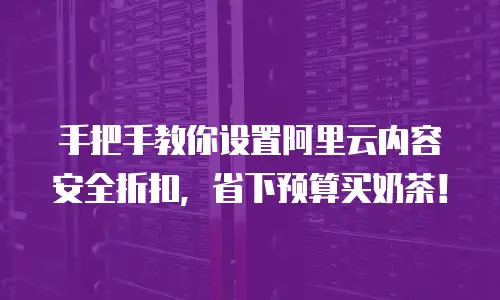 手把手教你设置阿里云内容安全折扣，省下预算买奶茶！