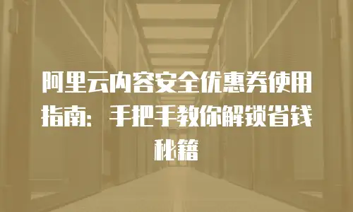 阿里云内容安全优惠券使用指南：手把手教你解锁省钱秘籍