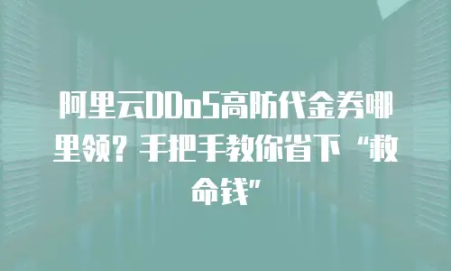 阿里云DDoS高防代金券哪里领？手把手教你省下“救命钱”