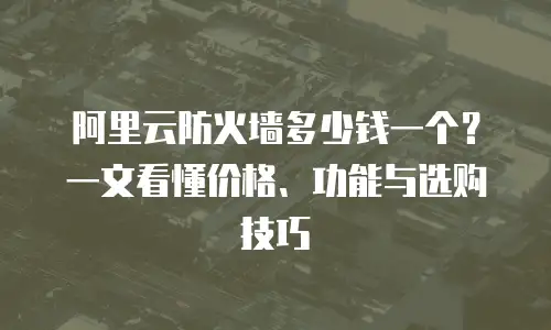 阿里云防火墙多少钱一个？一文看懂价格、功能与选购技巧