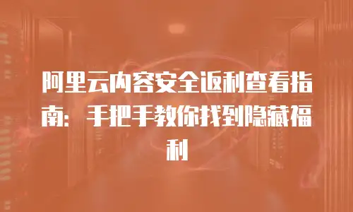 阿里云内容安全返利查看指南：手把手教你找到隐藏福利