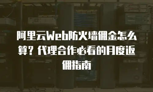 阿里云Web防火墙佣金怎么算？代理合作必看的月度返佣指南